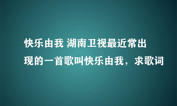 快乐由我 湖南卫视最近常出现的一首歌叫快乐由我，求歌词