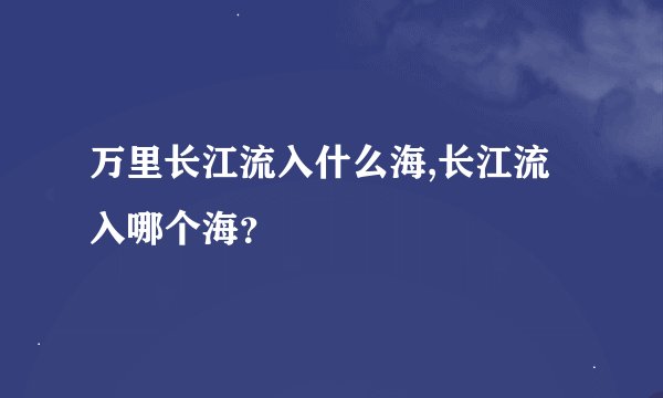 万里长江流入什么海,长江流入哪个海？