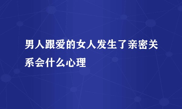 男人跟爱的女人发生了亲密关系会什么心理