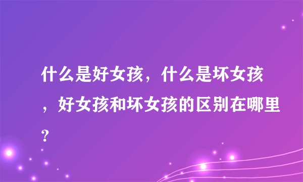 什么是好女孩，什么是坏女孩，好女孩和坏女孩的区别在哪里？