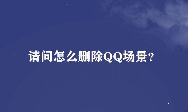 请问怎么删除QQ场景？