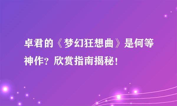 卓君的《梦幻狂想曲》是何等神作？欣赏指南揭秘！