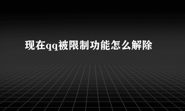 现在qq被限制功能怎么解除