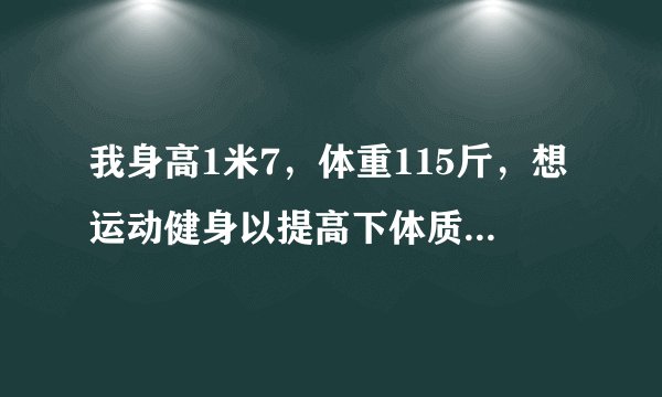 我身高1米7，体重115斤，想运动健身以提高下体质，也健美一下练出点肌肉，请高手给提点好建议吧！