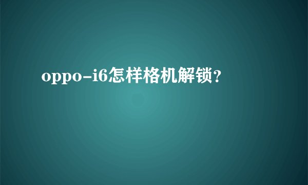 oppo-i6怎样格机解锁？