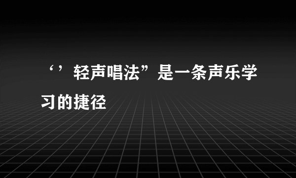 ‘’轻声唱法”是一条声乐学习的捷径