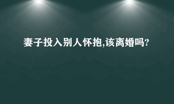 妻子投入别人怀抱,该离婚吗?