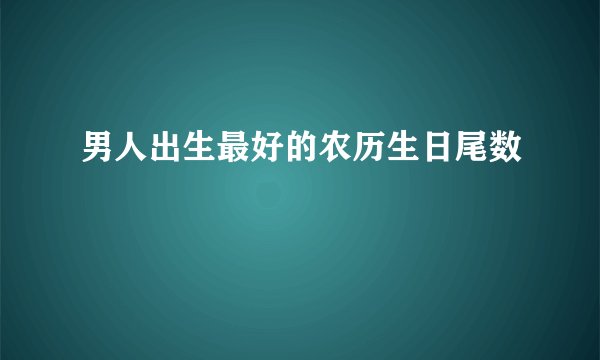 男人出生最好的农历生日尾数