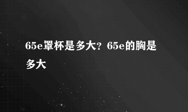 65e罩杯是多大？65e的胸是多大