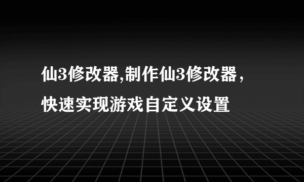仙3修改器,制作仙3修改器，快速实现游戏自定义设置