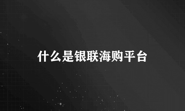 什么是银联海购平台