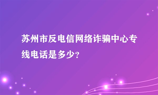 苏州市反电信网络诈骗中心专线电话是多少？