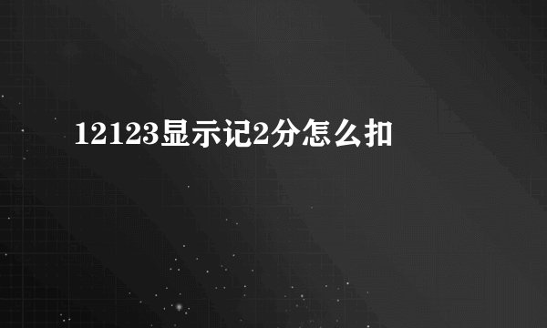 12123显示记2分怎么扣