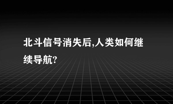 北斗信号消失后,人类如何继续导航?
