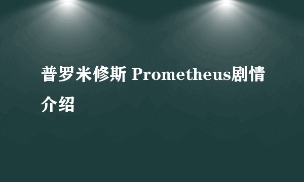 普罗米修斯 Prometheus剧情介绍