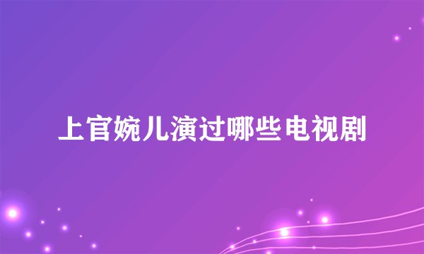 上官婉儿演过哪些电视剧