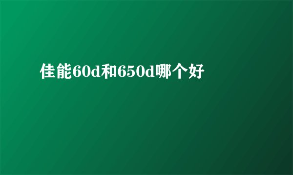 佳能60d和650d哪个好