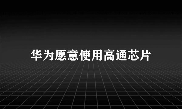 华为愿意使用高通芯片