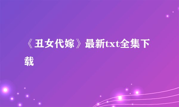 《丑女代嫁》最新txt全集下载