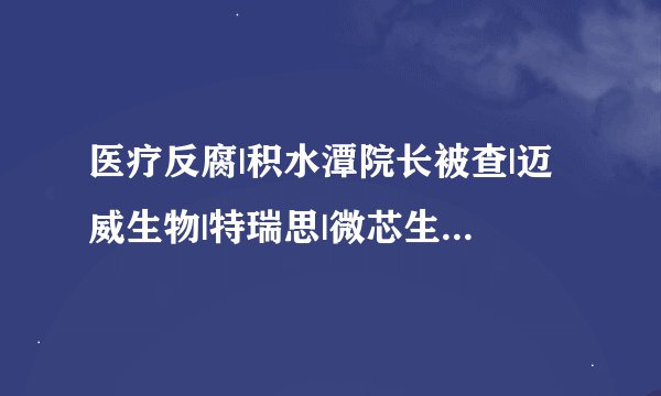 医疗反腐|积水潭院长被查|迈威生物|特瑞思|微芯生物|石药集团