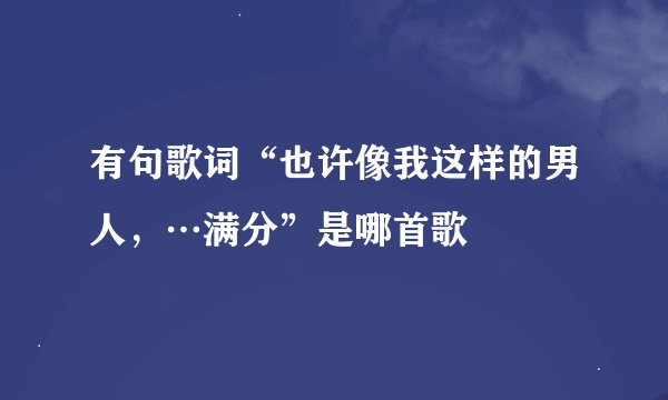 有句歌词“也许像我这样的男人，…满分”是哪首歌