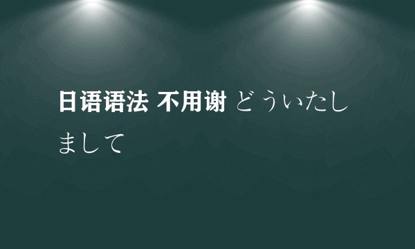 日语语法 不用谢 どういたしまして