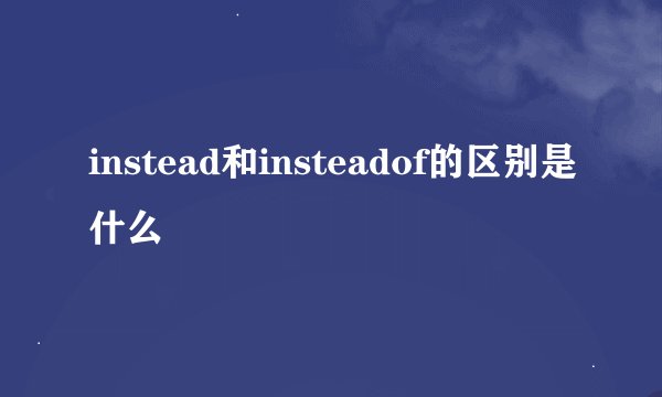 instead和insteadof的区别是什么