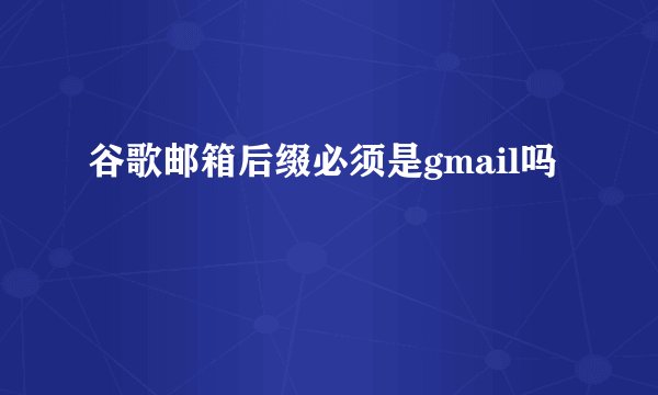 谷歌邮箱后缀必须是gmail吗