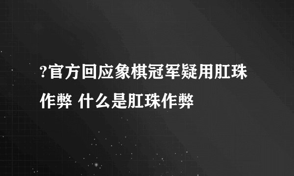 ?官方回应象棋冠军疑用肛珠作弊 什么是肛珠作弊