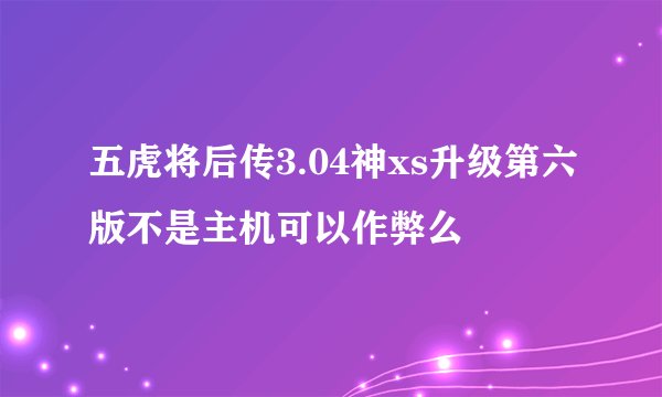 五虎将后传3.04神xs升级第六版不是主机可以作弊么