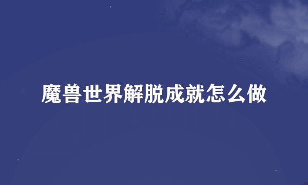 魔兽世界解脱成就怎么做