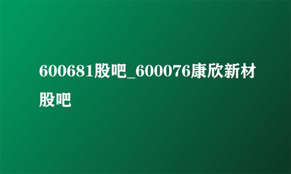 600681股吧_600076康欣新材股吧