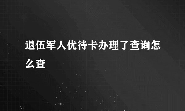 退伍军人优待卡办理了查询怎么查
