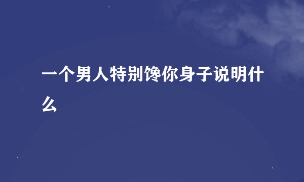 一个男人特别馋你身子说明什么