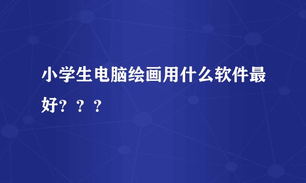 小学生电脑绘画用什么软件最好？？？