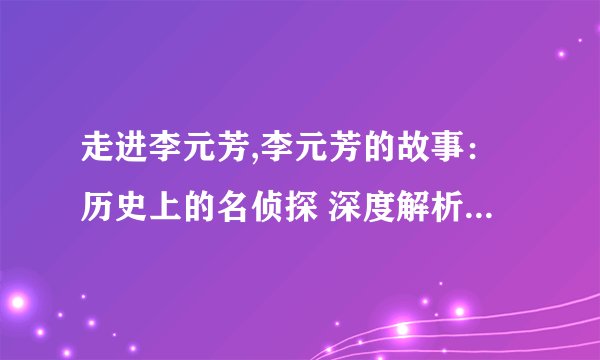 走进李元芳,李元芳的故事：历史上的名侦探 深度解析唐代名侦探李元芳