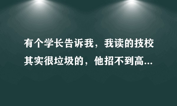 有个学长告诉我，我读的技校其实很垃圾的，他招不到高级所以只能招中技，反正就是这个学校很垃圾？