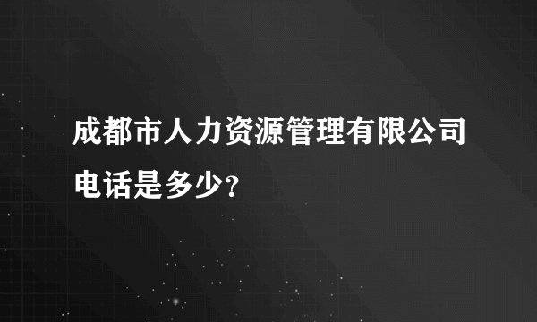 成都市人力资源管理有限公司电话是多少？