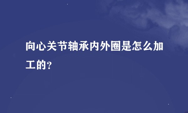 向心关节轴承内外圈是怎么加工的？