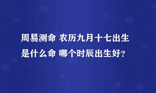 周易测命 农历九月十七出生是什么命 哪个时辰出生好？