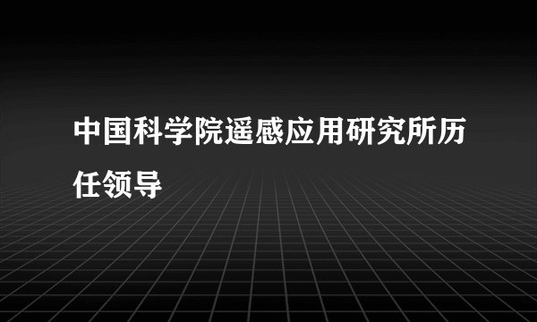 中国科学院遥感应用研究所历任领导