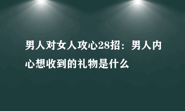 男人对女人攻心28招：男人内心想收到的礼物是什么