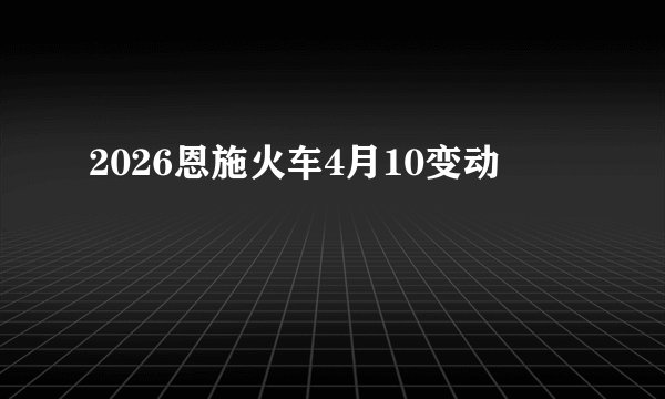 2026恩施火车4月10变动