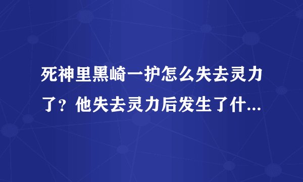 死神里黑崎一护怎么失去灵力了？他失去灵力后发生了什么，看了几遍都不明白。
