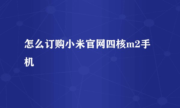 怎么订购小米官网四核m2手机