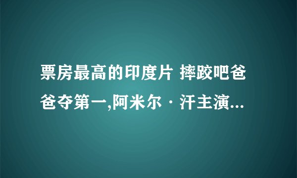 票房最高的印度片 摔跤吧爸爸夺第一,阿米尔·汗主演的多部上榜