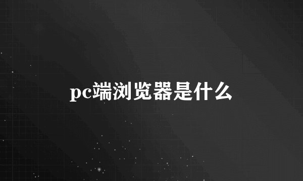 pc端浏览器是什么