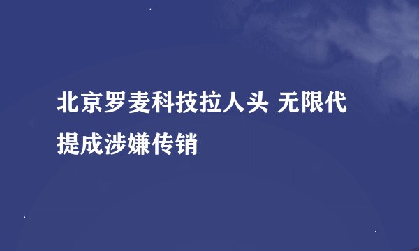 北京罗麦科技拉人头 无限代提成涉嫌传销