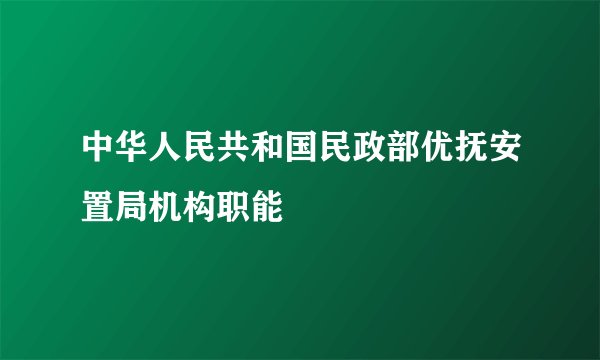 中华人民共和国民政部优抚安置局机构职能