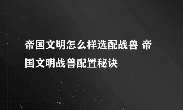 帝国文明怎么样选配战兽 帝国文明战兽配置秘诀
